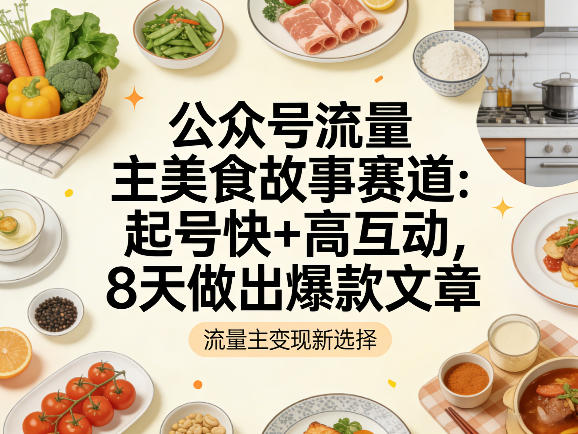 公众号流量主之美食故事赛道，起号快+高互动，8天就能做出爆款文章-亮剑学堂