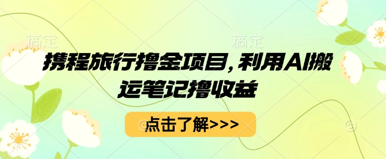 携程旅行撸金项目,利用AI搬运笔记撸收益-亮剑学堂