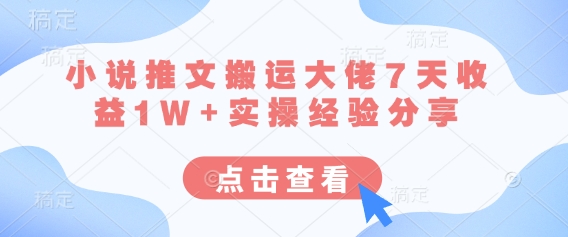 小说推文搬运大佬7天收益1W+实操经验分享-亮剑学堂