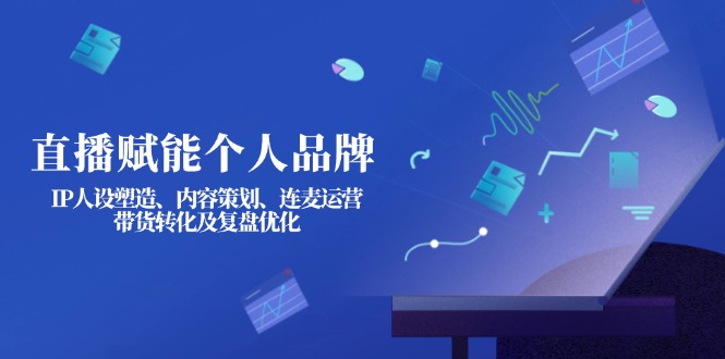 (14158期)直播赋能个人品牌:IP人设塑造、内容策划、连麦运营、带货转化及复盘优化-亮剑学堂