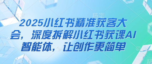 2025小红书精准获客大会,深度拆解小红书获课AI智能体,让创作更简单-亮剑学堂
