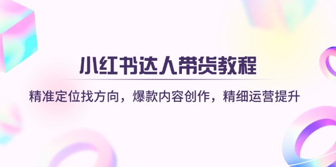 （14142期）小红书达人带货教程：精准定位找方向，爆款内容创作，精细运营提升-亮剑学堂