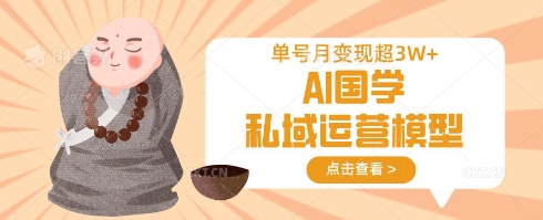 AI国学私域运营模型，单号月变现过W-亮剑学堂