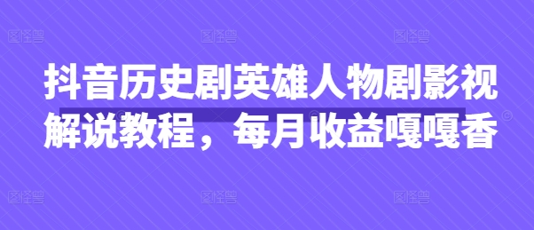 抖音历史剧英雄人物剧影视解说教程，每月收益嘎嘎香-亮剑学堂